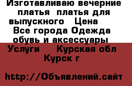 Изготавливаю вечерние платья, платья для выпускного › Цена ­ 1 - Все города Одежда, обувь и аксессуары » Услуги   . Курская обл.,Курск г.